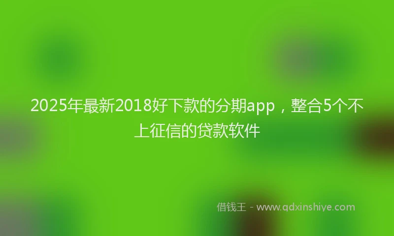 2025年最新2018好下款的分期app，整合5个不上征信的贷款软件