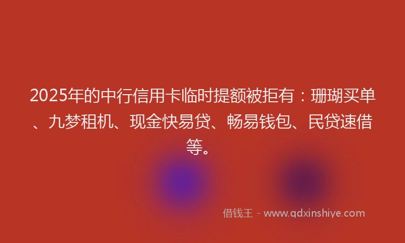 2025年的中行信用卡临时提额被拒有：珊瑚买单、九梦租机、现金快易贷、畅易钱包、民贷速借等。
