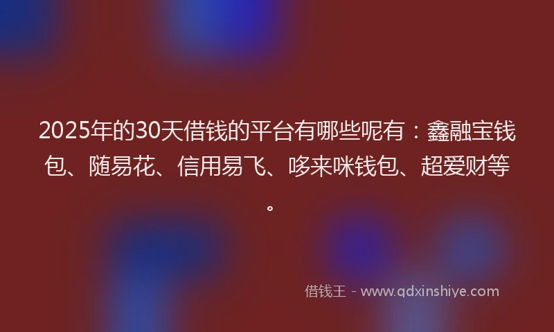 2025年的30天借钱的平台有哪些呢有：鑫融宝钱包、随易花、信用易飞、哆来咪钱包、超爱财等。