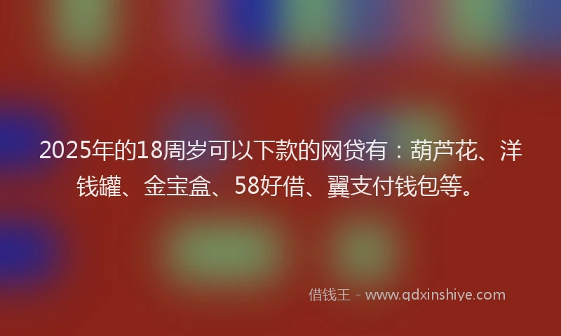 2025年的18周岁可以下款的网贷有：葫芦花、洋钱罐、金宝盒、58好借、翼支付钱包等。