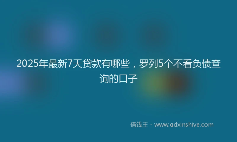2025年最新7天贷款有哪些，罗列5个不看负债查询的口子