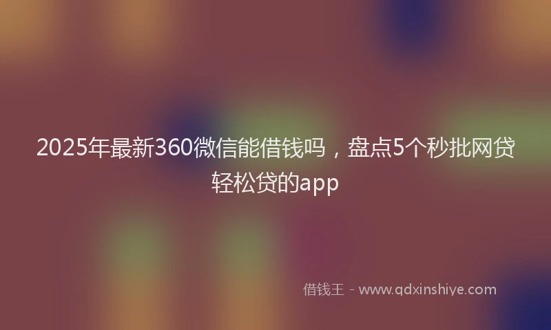 2025年最新360微信能借钱吗，盘点5个秒批网贷轻松贷的app