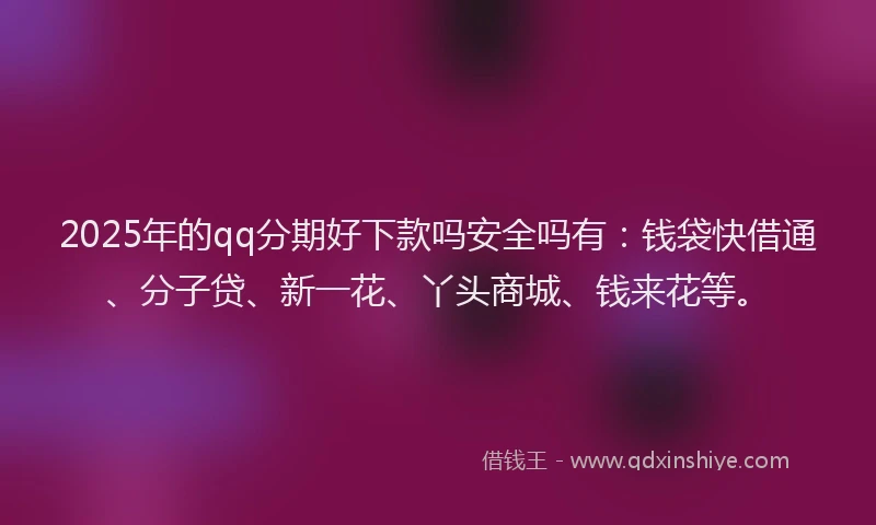 2025年的qq分期好下款吗安全吗有：钱袋快借通、分子贷、新一花、丫头商城、钱来花等。