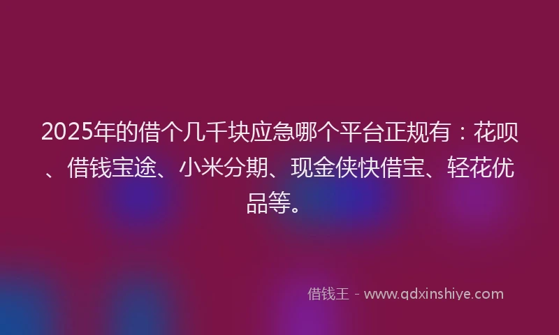 2025年的借个几千块应急哪个平台正规有：花呗、借钱宝途、小米分期、现金侠快借宝、轻花优品等。