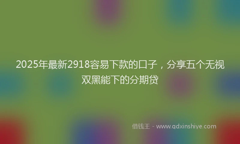 2025年最新2918容易下款的口子，分享五个无视双黑能下的分期贷