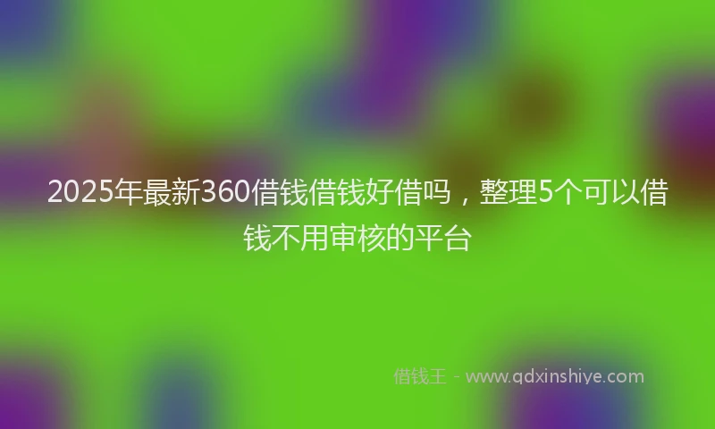 2025年最新360借钱借钱好借吗，整理5个可以借钱不用审核的平台