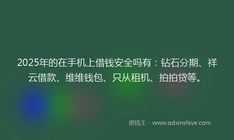2025年的在手机上借钱安全吗有：钻石分期、祥云借款、维维钱包、只从租机、拍拍贷等。