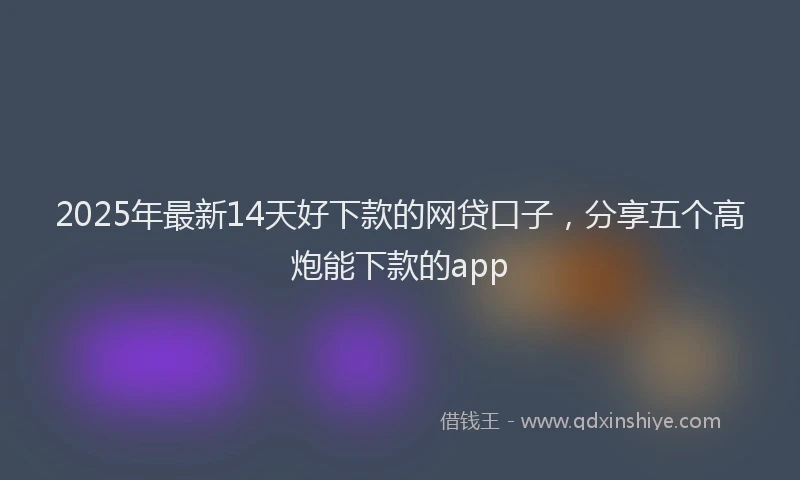 2025年最新14天好下款的网贷口子，分享五个高炮能下款的app