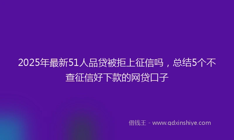 2025年最新51人品贷被拒上征信吗，总结5个不查征信好下款的网贷口子