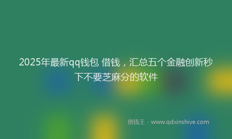 2025年最新qq钱包 借钱，汇总五个金融创新秒下不要芝麻分的软件