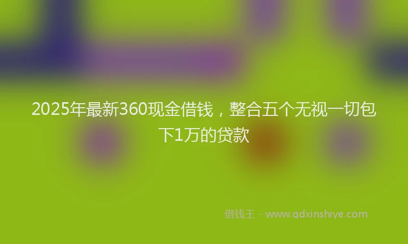 2025年最新360现金借钱，整合五个无视一切包下1万的贷款