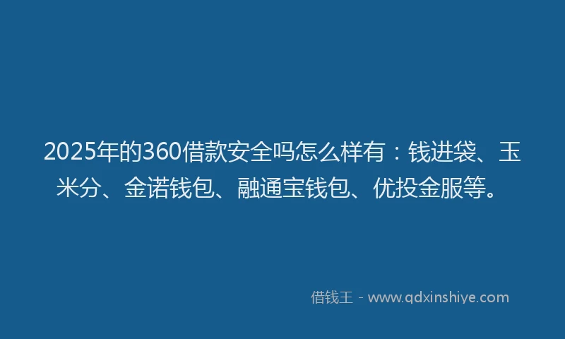 2025年的360借款安全吗怎么样有：钱进袋、玉米分、金诺钱包、融通宝钱包、优投金服等。