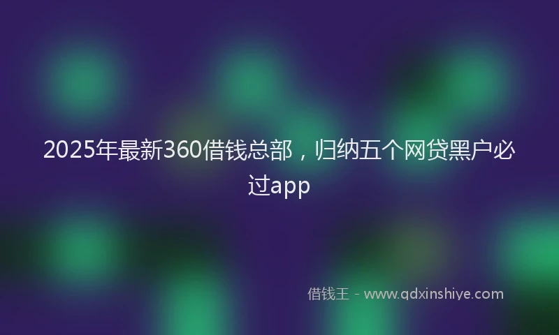 2025年最新360借钱总部，归纳五个网贷黑户必过app
