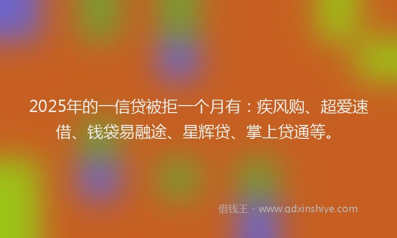 2025年的一信贷被拒一个月有：疾风购、超爱速借、钱袋易融途、星辉贷、掌上贷通等。
