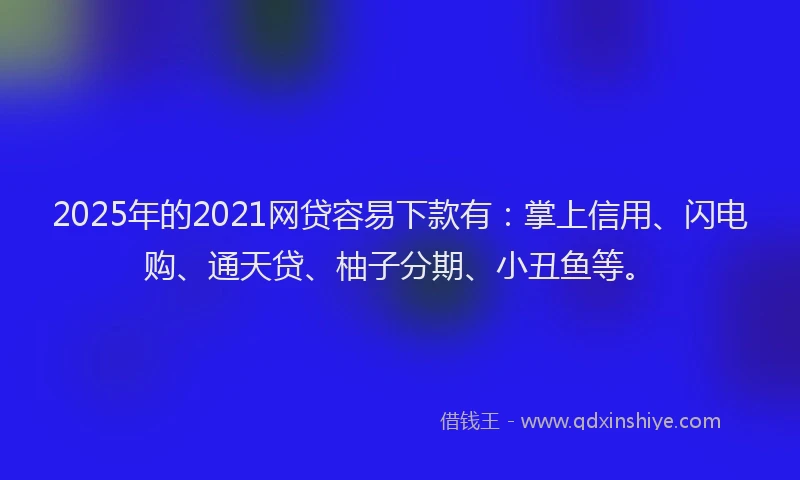 2025年的2021网贷容易下款有：掌上信用、闪电购、通天贷、柚子分期、小丑鱼等。