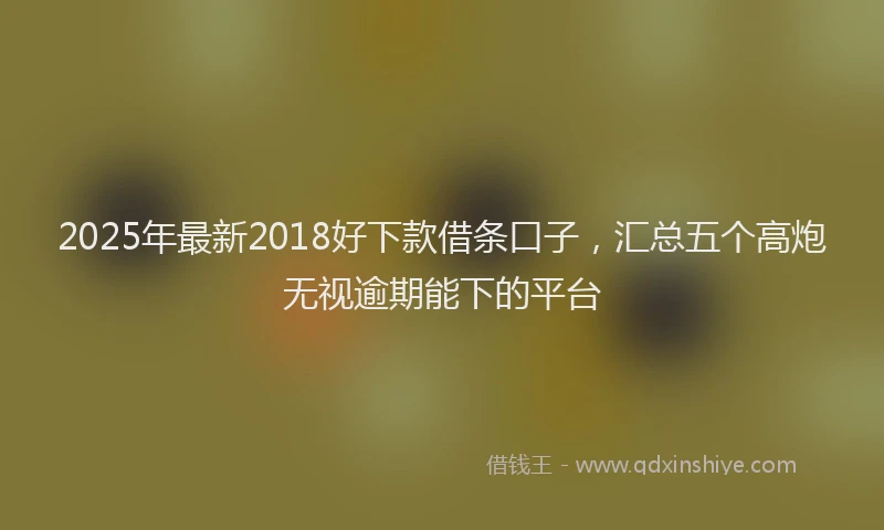2025年最新2018好下款借条口子，汇总五个高炮无视逾期能下的平台