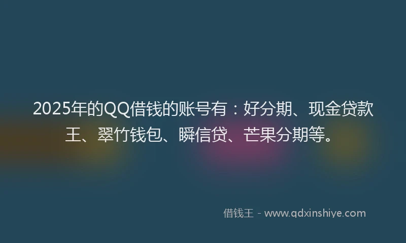 2025年的QQ借钱的账号有：好分期、现金贷款王、翠竹钱包、瞬信贷、芒果分期等。
