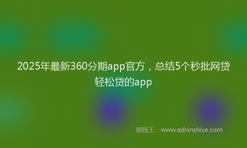 2025年最新360分期app官方，总结5个秒批网贷轻松贷的app