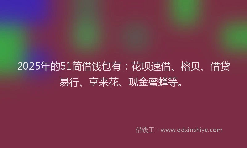 2025年的51简借钱包有：花呗速借、榕贝、借贷易行、享来花、现金蜜蜂等。