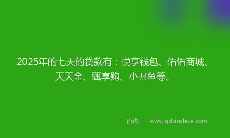 2025年的七天的贷款有：悦享钱包、佑佑商城、天天金、甄享购、小丑鱼等。