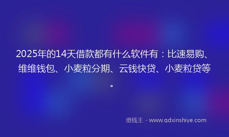 2025年的14天借款都有什么软件有：比速易购、维维钱包、小麦粒分期、云钱快贷、小麦粒贷等。