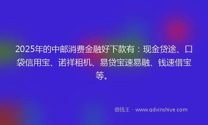 2025年的中邮消费金融好下款有：现金贷途、口袋信用宝、诺祥租机、易贷宝速易融、钱速借宝等。