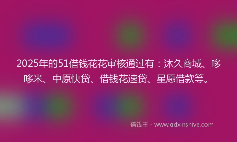 2025年的51借钱花花审核通过有：沐久商城、哆哆米、中原快贷、借钱花速贷、星愿借款等。