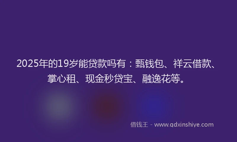 2025年的19岁能贷款吗有：甄钱包、祥云借款、掌心租、现金秒贷宝、融逸花等。