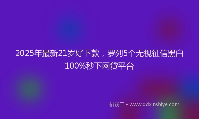 2025年最新21岁好下款，罗列5个无视征信黑白100%秒下网贷平台