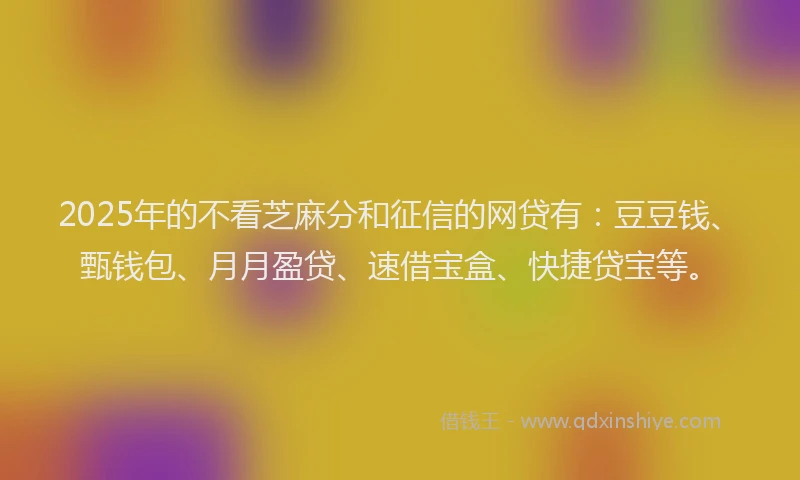2025年的不看芝麻分和征信的网贷有：豆豆钱、甄钱包、月月盈贷、速借宝盒、快捷贷宝等。