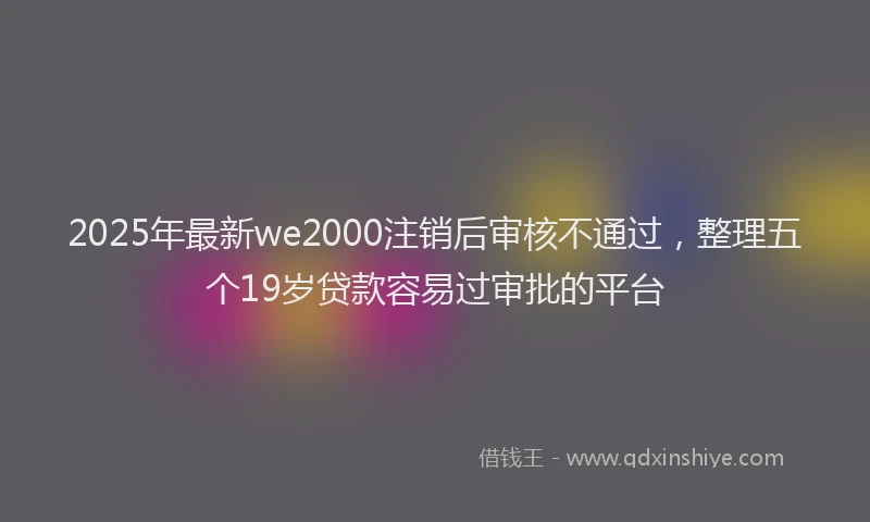 2025年最新we2000注销后审核不通过，整理五个19岁贷款容易过审批的平台