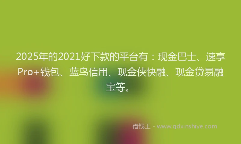 2025年的2021好下款的平台有：现金巴士、速享Pro+钱包、蓝鸟信用、现金侠快融、现金贷易融宝等。