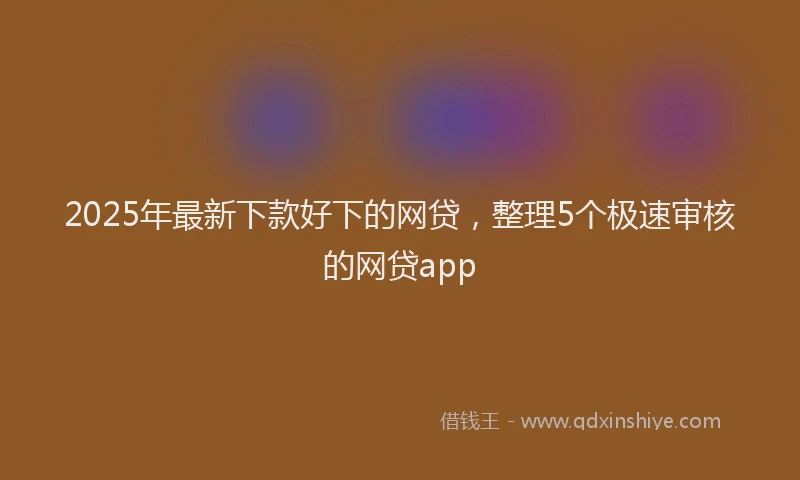 2025年最新下款好下的网贷，整理5个极速审核的网贷app