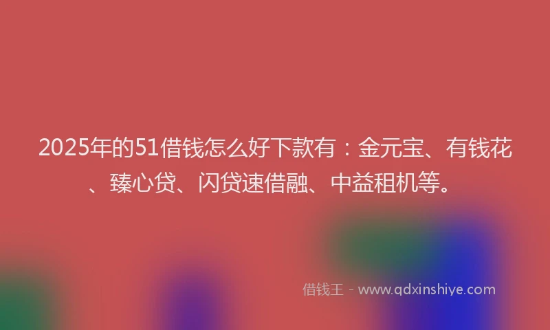 2025年的51借钱怎么好下款有：金元宝、有钱花、臻心贷、闪贷速借融、中益租机等。
