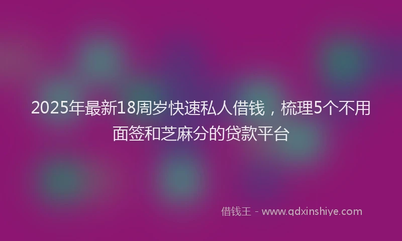 2025年最新18周岁快速私人借钱，梳理5个不用面签和芝麻分的贷款平台
