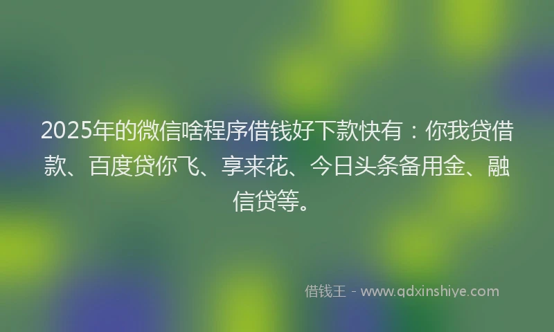 2025年的微信啥程序借钱好下款快有：你我贷借款、百度贷你飞、享来花、今日头条备用金、融信贷等。