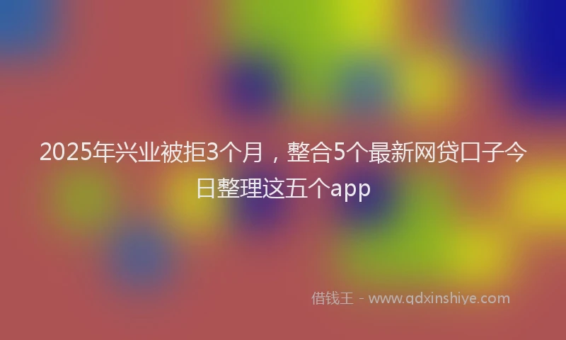 2025年兴业被拒3个月，整合5个最新网贷口子今日整理这五个app