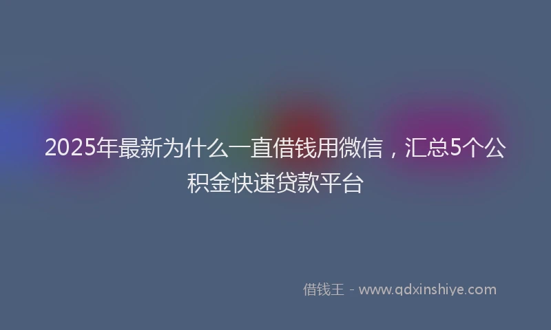 2025年最新为什么一直借钱用微信，汇总5个公积金快速贷款平台