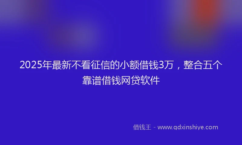 2025年最新不看征信的小额借钱3万，整合五个靠谱借钱网贷软件