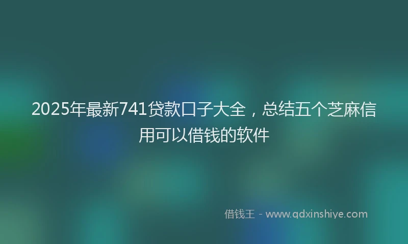 2025年最新741贷款口子大全，总结五个芝麻信用可以借钱的软件