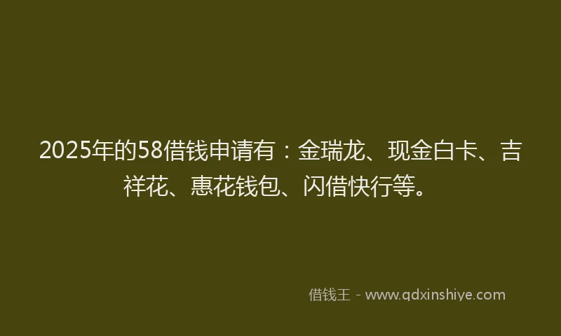 2025年的58借钱申请有：金瑞龙、现金白卡、吉祥花、惠花钱包、闪借快行等。