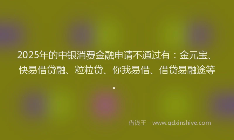 2025年的中银消费金融申请不通过有：金元宝、快易借贷融、粒粒贷、你我易借、借贷易融途等。