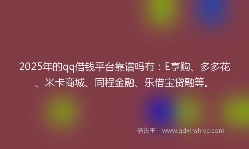 2025年的qq借钱平台靠谱吗有:E享购、多多花、米卡商城、同程金融、乐借宝贷融等。