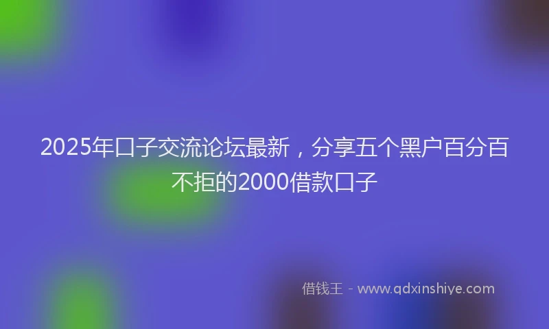 2025年口子交流论坛最新，分享五个黑户百分百不拒的2000借款口子