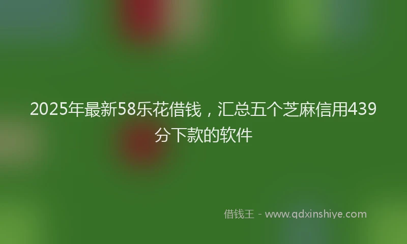 2025年最新58乐花借钱，汇总五个芝麻信用439分下款的软件