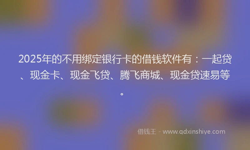 2025年的不用绑定银行卡的借钱软件有：一起贷、现金卡、现金飞贷、腾飞商城、现金贷速易等。