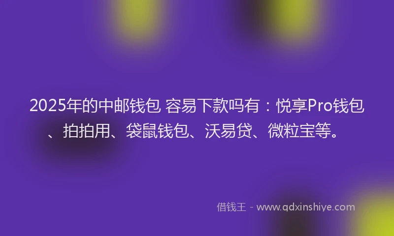 2025年的中邮钱包 容易下款吗有：悦享Pro钱包、拍拍用、袋鼠钱包、沃易贷、微粒宝等。