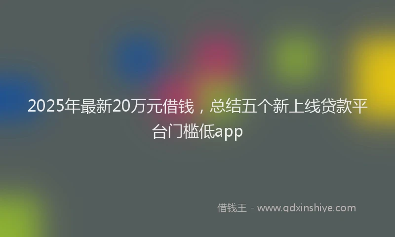 2025年最新20万元借钱，总结五个新上线贷款平台门槛低app