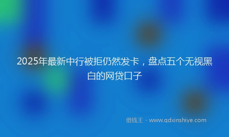 2025年最新中行被拒仍然发卡，盘点五个无视黑白的网贷口子