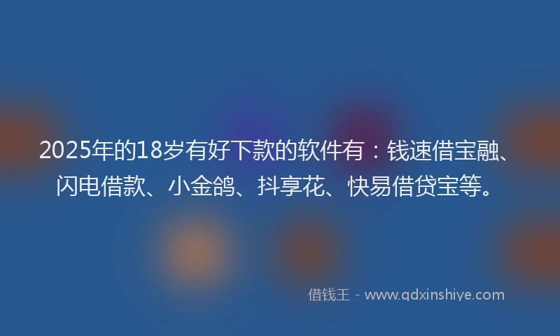 2025年的18岁有好下款的软件有：钱速借宝融、闪电借款、小金鸽、抖享花、快易借贷宝等。